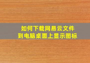 如何下载网易云文件到电脑桌面上显示图标