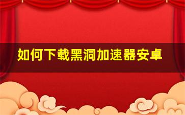 如何下载黑洞加速器安卓