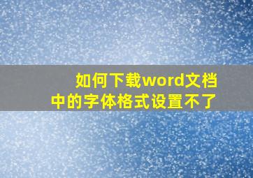 如何下载word文档中的字体格式设置不了