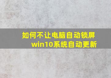 如何不让电脑自动锁屏win10系统自动更新