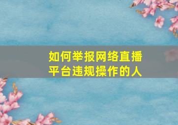 如何举报网络直播平台违规操作的人