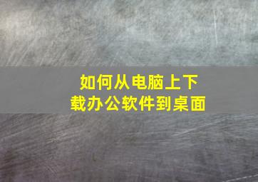 如何从电脑上下载办公软件到桌面