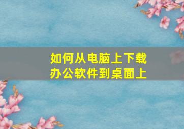 如何从电脑上下载办公软件到桌面上