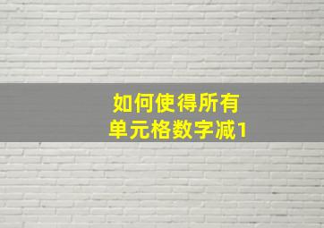 如何使得所有单元格数字减1