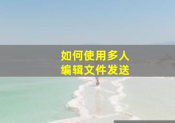 如何使用多人编辑文件发送