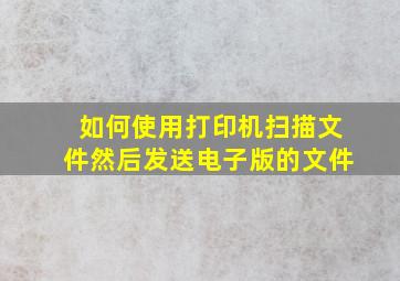 如何使用打印机扫描文件然后发送电子版的文件