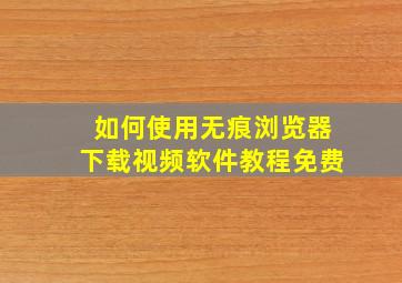 如何使用无痕浏览器下载视频软件教程免费