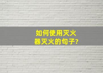 如何使用灭火器灭火的句子?