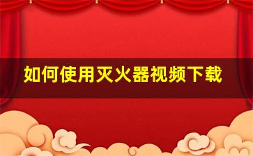 如何使用灭火器视频下载