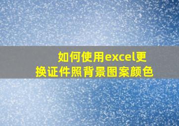 如何使用excel更换证件照背景图案颜色