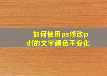 如何使用ps修改pdf的文字颜色不变化