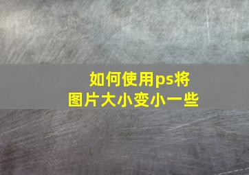 如何使用ps将图片大小变小一些