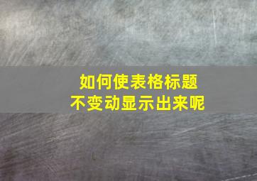 如何使表格标题不变动显示出来呢