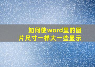 如何使word里的图片尺寸一样大一些显示