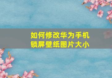 如何修改华为手机锁屏壁纸图片大小