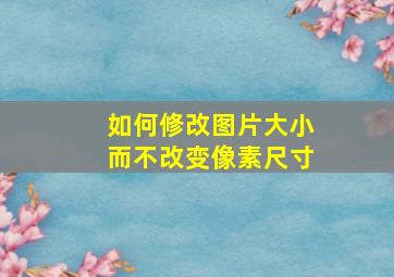 如何修改图片大小而不改变像素尺寸