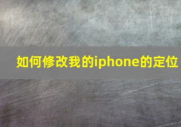 如何修改我的iphone的定位