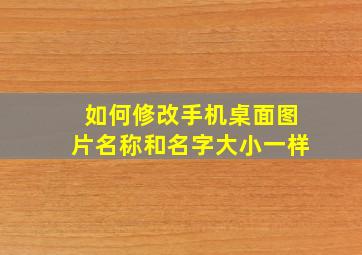 如何修改手机桌面图片名称和名字大小一样