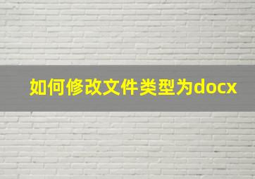 如何修改文件类型为docx