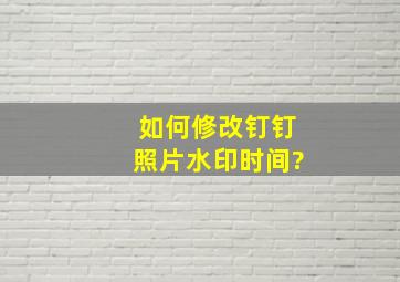 如何修改钉钉照片水印时间?