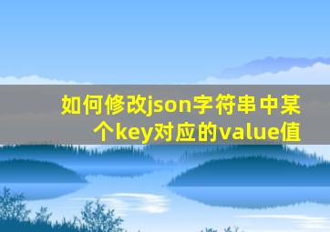 如何修改json字符串中某个key对应的value值