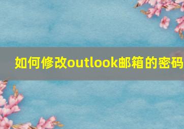 如何修改outlook邮箱的密码