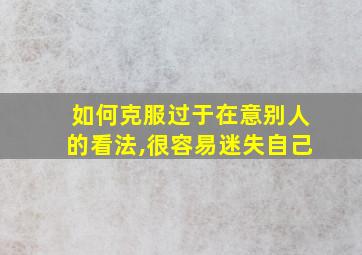 如何克服过于在意别人的看法,很容易迷失自己