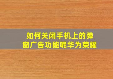 如何关闭手机上的弹窗广告功能呢华为荣耀