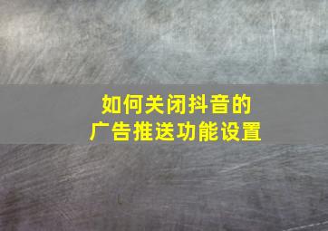 如何关闭抖音的广告推送功能设置