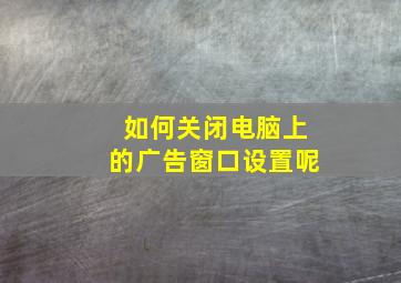 如何关闭电脑上的广告窗口设置呢