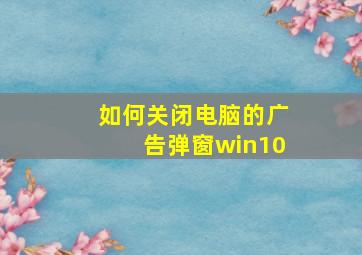 如何关闭电脑的广告弹窗win10