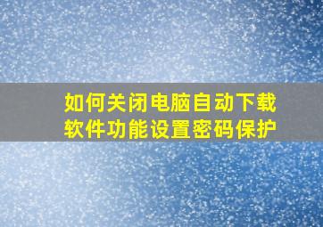 如何关闭电脑自动下载软件功能设置密码保护