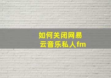 如何关闭网易云音乐私人fm