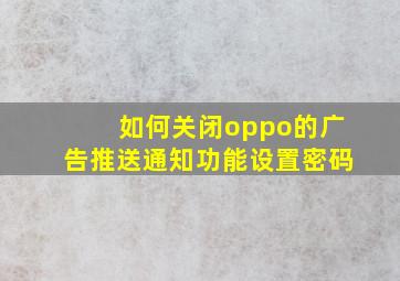 如何关闭oppo的广告推送通知功能设置密码