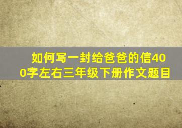 如何写一封给爸爸的信400字左右三年级下册作文题目