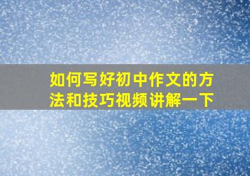 如何写好初中作文的方法和技巧视频讲解一下