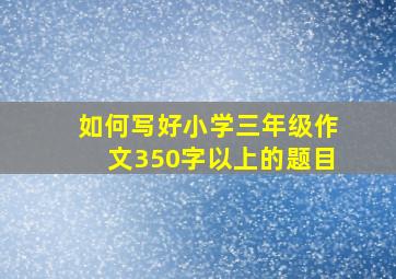 如何写好小学三年级作文350字以上的题目