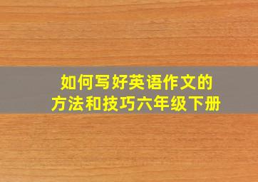 如何写好英语作文的方法和技巧六年级下册