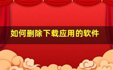 如何删除下载应用的软件