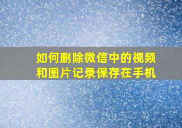 如何删除微信中的视频和图片记录保存在手机