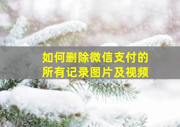 如何删除微信支付的所有记录图片及视频