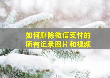 如何删除微信支付的所有记录图片和视频