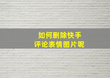 如何删除快手评论表情图片呢