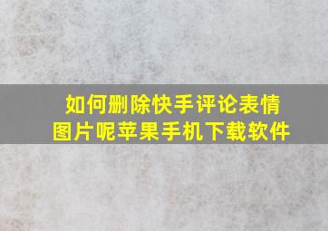 如何删除快手评论表情图片呢苹果手机下载软件