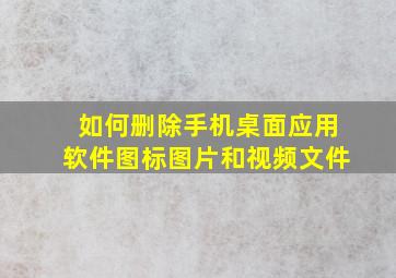 如何删除手机桌面应用软件图标图片和视频文件