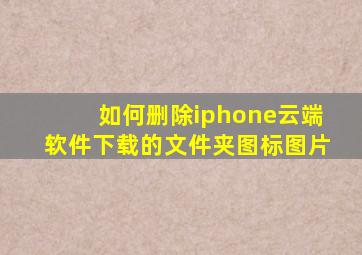 如何删除iphone云端软件下载的文件夹图标图片