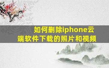 如何删除iphone云端软件下载的照片和视频