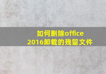 如何删除office2016卸载的残留文件