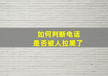 如何判断电话是否被人拉黑了