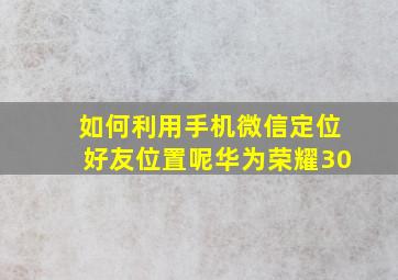 如何利用手机微信定位好友位置呢华为荣耀30